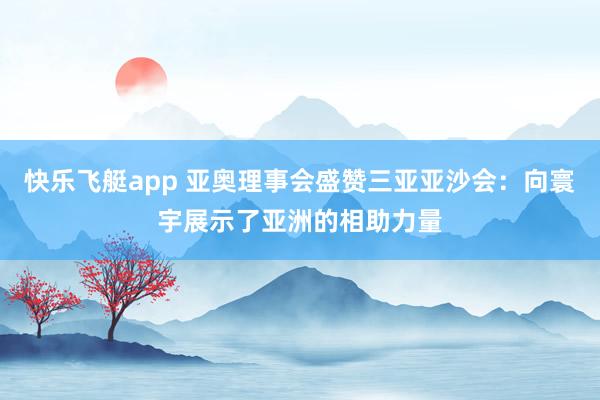 快乐飞艇app 亚奥理事会盛赞三亚亚沙会：向寰宇展示了亚洲的相助力量