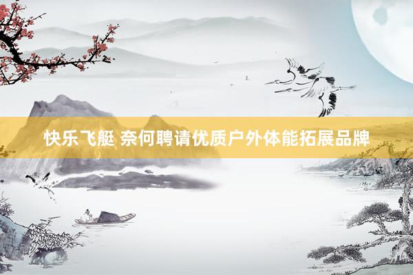 快乐飞艇 奈何聘请优质户外体能拓展品牌