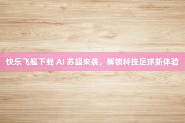 快乐飞艇下载 AI 苏超来袭，解锁科技足球新体验