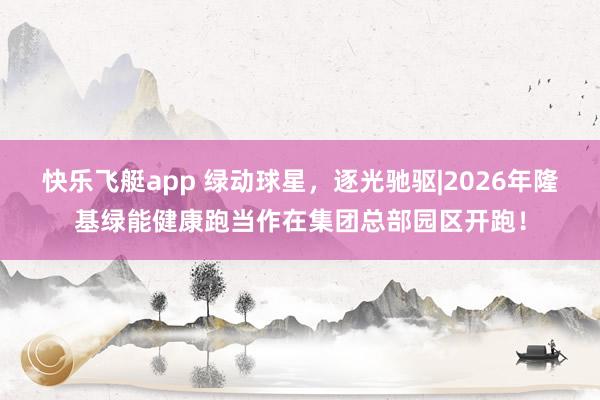 快乐飞艇app 绿动球星，逐光驰驱|2026年隆基绿能健康跑当作在集团总部园区开跑！