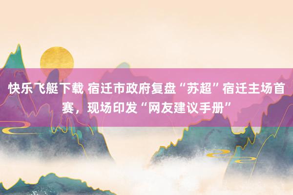 快乐飞艇下载 宿迁市政府复盘“苏超”宿迁主场首赛，现场印发“网友建议手册”