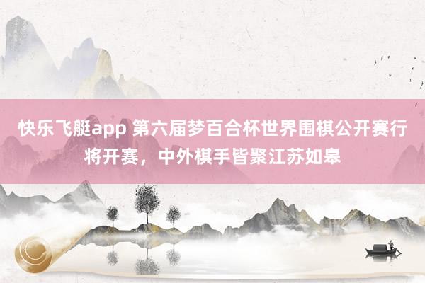 快乐飞艇app 第六届梦百合杯世界围棋公开赛行将开赛，中外棋手皆聚江苏如皋