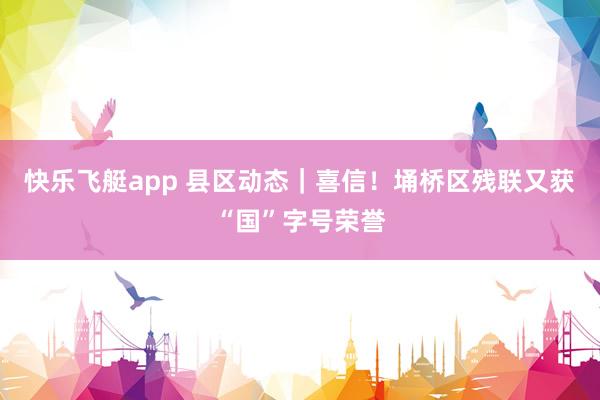 快乐飞艇app 县区动态｜喜信！埇桥区残联又获“国”字号荣誉