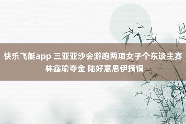 快乐飞艇app 三亚亚沙会游跑两项女子个东谈主赛 林鑫瑜夺金 陆好意思伊摘铜