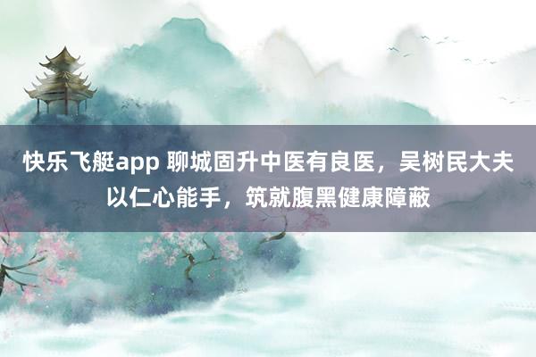 快乐飞艇app 聊城固升中医有良医，吴树民大夫以仁心能手，筑就腹黑健康障蔽