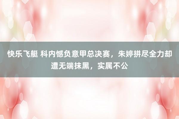 快乐飞艇 科内憾负意甲总决赛，朱婷拼尽全力却遭无端抹黑，实属不公