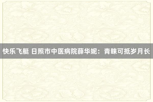 快乐飞艇 日照市中医病院薛华妮：青睐可抵岁月长