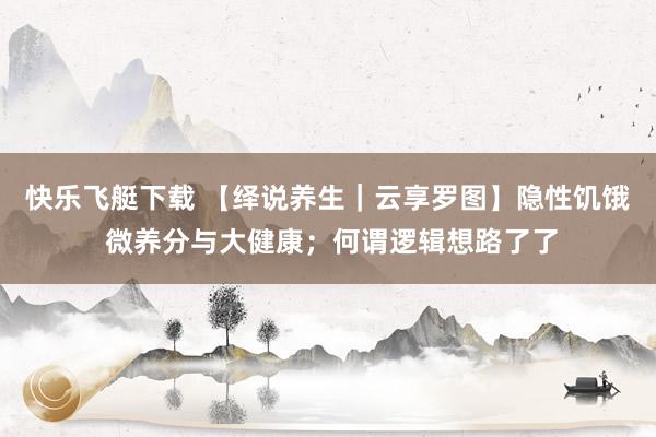 快乐飞艇下载 【绎说养生｜云享罗图】隐性饥饿 微养分与大健康；何谓逻辑想路了了