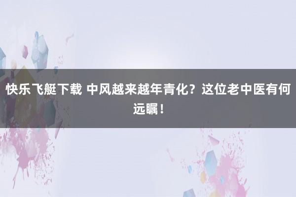 快乐飞艇下载 中风越来越年青化？这位老中医有何远瞩！