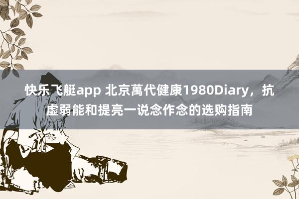 快乐飞艇app 北京萬代健康1980Diary，抗虚弱能和提亮一说念作念的选购指南