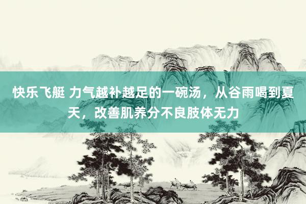 快乐飞艇 力气越补越足的一碗汤，从谷雨喝到夏天，改善肌养分不良肢体无力