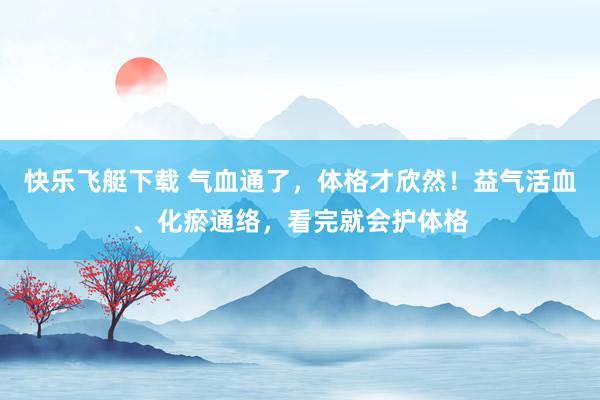 快乐飞艇下载 气血通了，体格才欣然！益气活血、化瘀通络，看完就会护体格