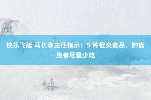 快乐飞艇 马长春主任指示：5 种促炎食品，肿瘤患者尽量少吃