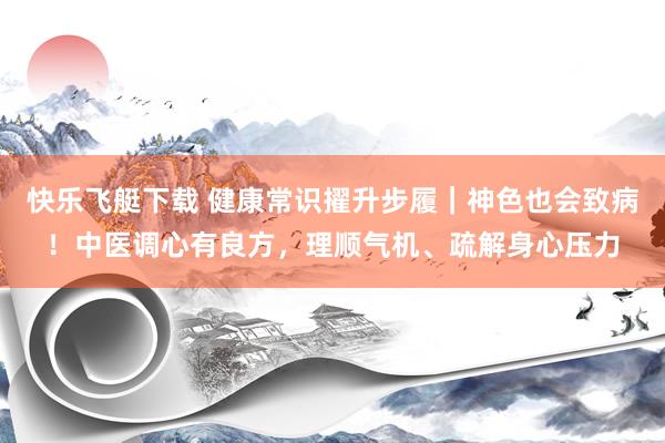 快乐飞艇下载 健康常识擢升步履｜神色也会致病！中医调心有良方，理顺气机、疏解身心压力