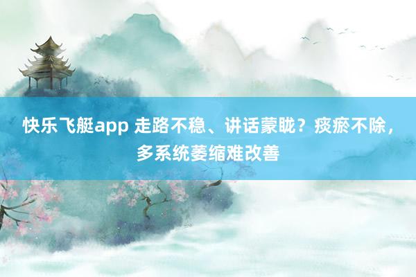 快乐飞艇app 走路不稳、讲话蒙眬？痰瘀不除，多系统萎缩难改善