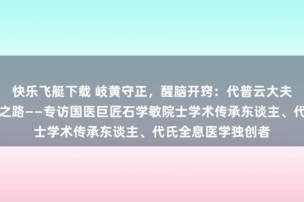 快乐飞艇下载 岐黄守正，醒脑开窍：代普云大夫的中医传承与翻新之路——专访国医巨匠石学敏院士学术传承东谈主、代氏全息医学独创者