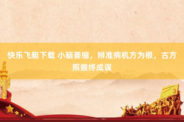快乐飞艇下载 小脑萎缩，辨准病机方为根，古方照搬终成误