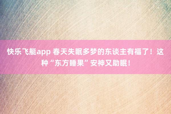 快乐飞艇app 春天失眠多梦的东谈主有福了！这种“东方睡果”安神又助眠！