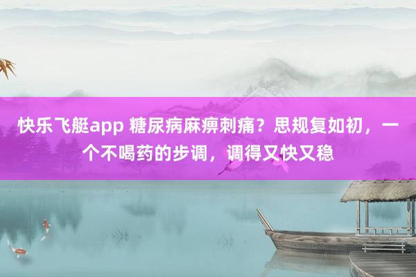 快乐飞艇app 糖尿病麻痹刺痛？思规复如初，一个不喝药的步调，调得又快又稳