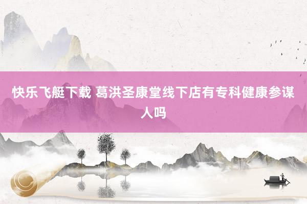 快乐飞艇下载 葛洪圣康堂线下店有专科健康参谋人吗