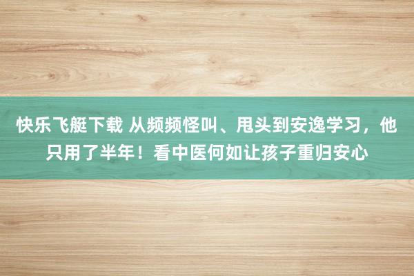 快乐飞艇下载 从频频怪叫、甩头到安逸学习，他只用了半年！看中医何如让孩子重归安心