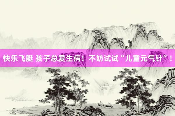 快乐飞艇 孩子总爱生病！不妨试试“儿童元气针”！