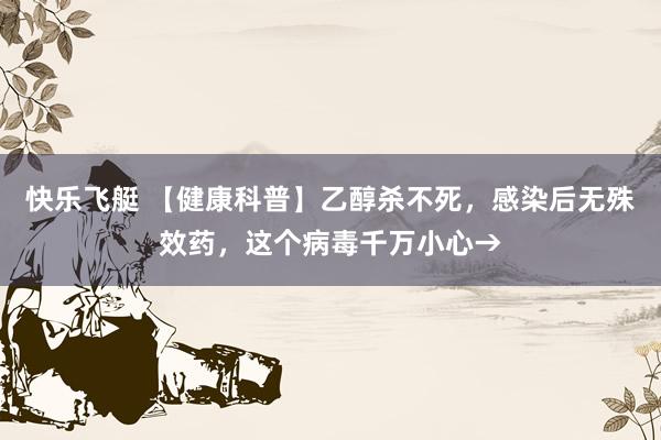 快乐飞艇 【健康科普】乙醇杀不死，感染后无殊效药，这个病毒千万小心→