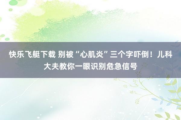 快乐飞艇下载 别被“心肌炎”三个字吓倒！儿科大夫教你一眼识别危急信号