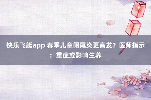 快乐飞艇app 春季儿童阑尾炎更高发？医师指示：重症或影响生养