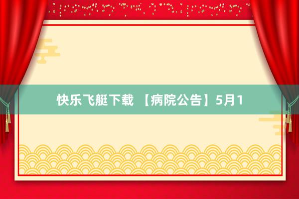 快乐飞艇下载 【病院公告】5月1