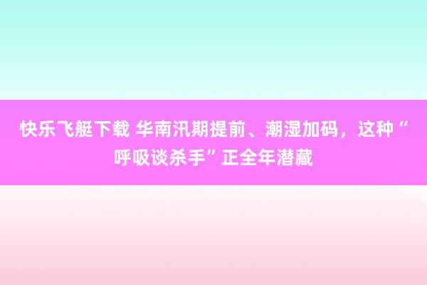 快乐飞艇下载 华南汛期提前、潮湿加码，这种“呼吸谈杀手”正全年潜藏