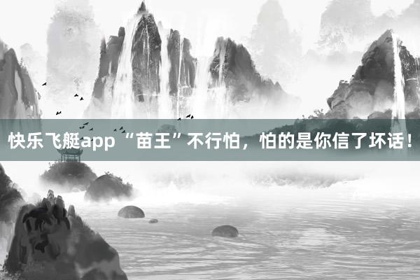 快乐飞艇app “苗王”不行怕，怕的是你信了坏话！