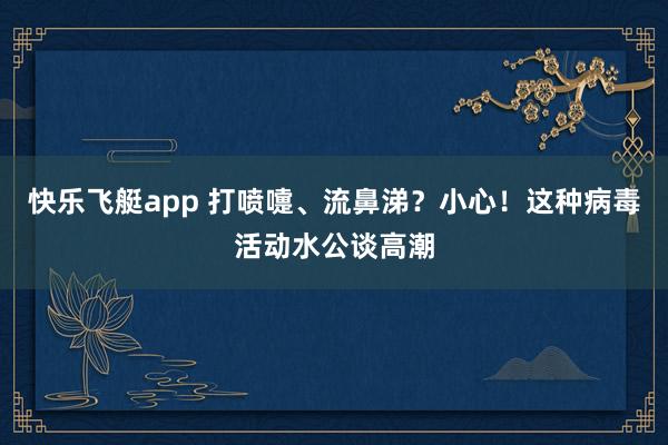 快乐飞艇app 打喷嚏、流鼻涕？小心！这种病毒活动水公谈高潮