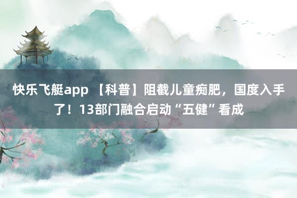 快乐飞艇app 【科普】阻截儿童痴肥，国度入手了！13部门融合启动“五健”看成