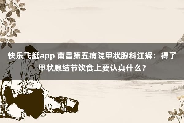 快乐飞艇app 南昌第五病院甲状腺科江辉：得了甲状腺结节饮食上要认真什么？