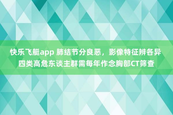 快乐飞艇app 肺结节分良恶，影像特征辨各异 四类高危东谈主群需每年作念胸部CT筛查