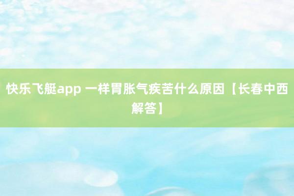 快乐飞艇app 一样胃胀气疾苦什么原因【长春中西解答】