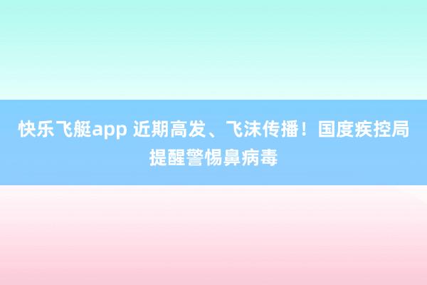 快乐飞艇app 近期高发、飞沫传播！国度疾控局提醒警惕鼻病毒
