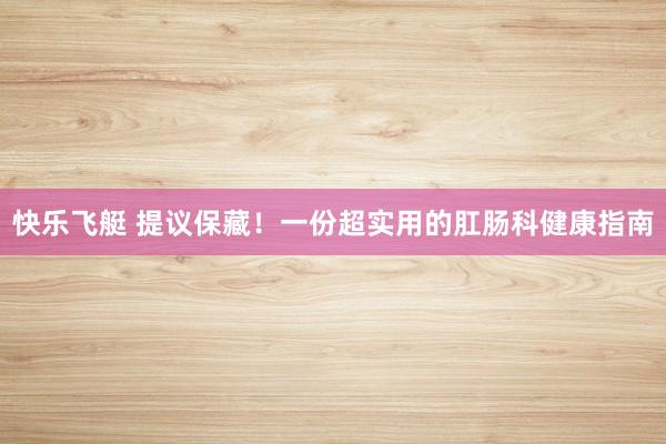 快乐飞艇 提议保藏！一份超实用的肛肠科健康指南