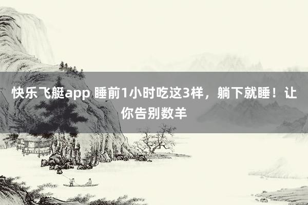 快乐飞艇app 睡前1小时吃这3样，躺下就睡！让你告别数羊