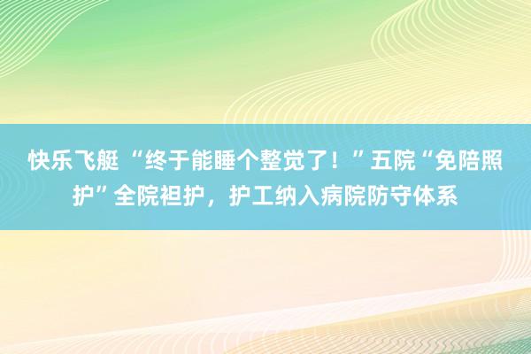 快乐飞艇 “终于能睡个整觉了！”五院“免陪照护”全院袒护，护工纳入病院防守体系
