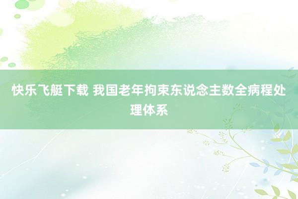 快乐飞艇下载 我国老年拘束东说念主数全病程处理体系
