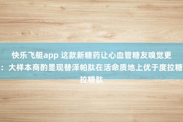 快乐飞艇app 这款新糖药让心血管糖友嗅觉更好：大样本商酌显现替泽帕肽在活命质地上优于度拉糖肽