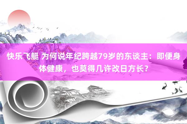 快乐飞艇 为何说年纪跨越79岁的东谈主：即便身体健康，也莫得几许改日方长？
