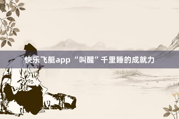快乐飞艇app “叫醒”千里睡的成就力