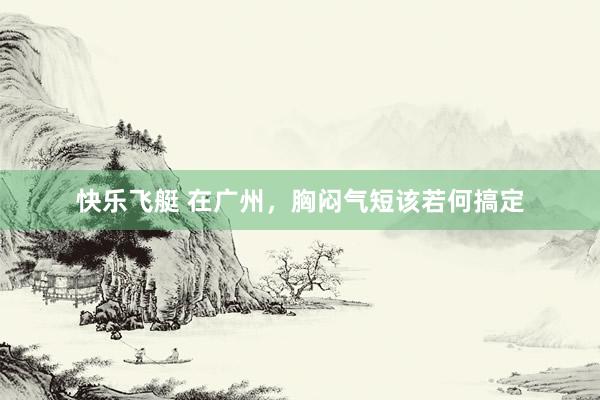 快乐飞艇 在广州，胸闷气短该若何搞定