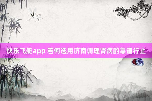 快乐飞艇app 若何选用济南调理肾病的靠谱行止