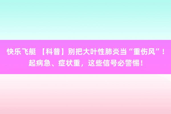 快乐飞艇 【科普】别把大叶性肺炎当“重伤风”！起病急、症状重，这些信号必警惕！