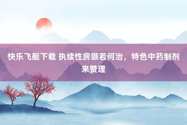 快乐飞艇下载 执续性房颤若何治，特色中药制剂来赞理