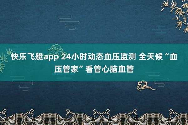 快乐飞艇app 24小时动态血压监测 全天候“血压管家”看管心脑血管